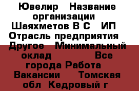 Ювелир › Название организации ­ Шаяхметов В.С., ИП › Отрасль предприятия ­ Другое › Минимальный оклад ­ 80 000 - Все города Работа » Вакансии   . Томская обл.,Кедровый г.